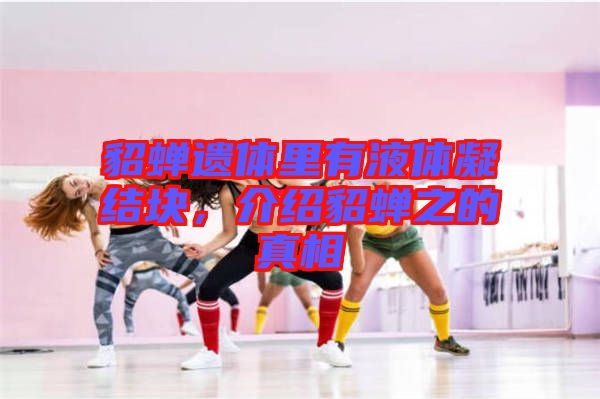 貂蟬遺體里有液體凝結塊，介紹貂蟬之的真相