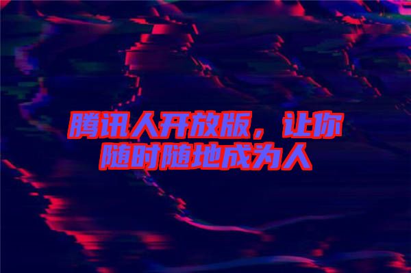 騰訊人開(kāi)放版，讓你隨時(shí)隨地成為人