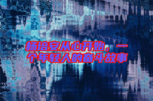 楊培安從心開始，一個(gè)年輕人的奮斗故事