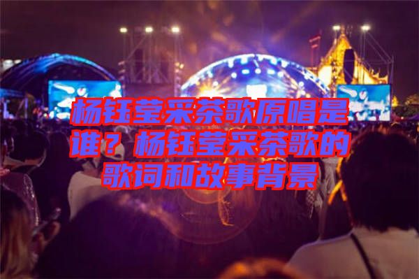 楊鈺瑩采茶歌原唱是誰？楊鈺瑩采茶歌的歌詞和故事背景
