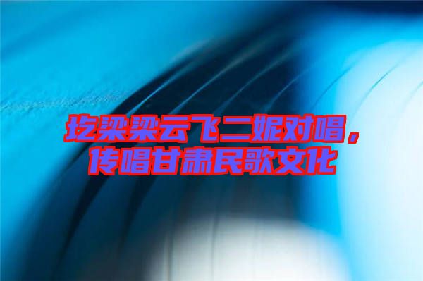 圪梁梁云飛二妮對唱，傳唱甘肅民歌文化