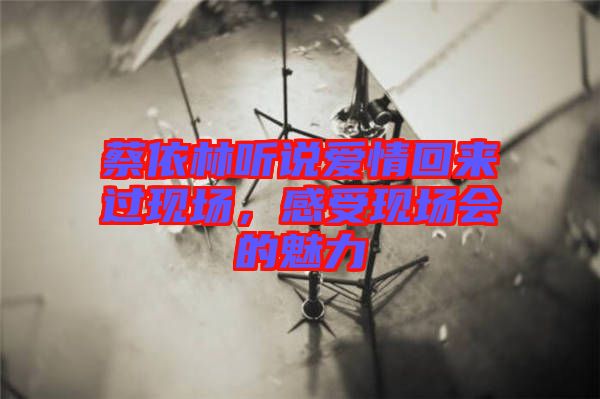 蔡依林聽說愛情回來過現場，感受現場會的魅力