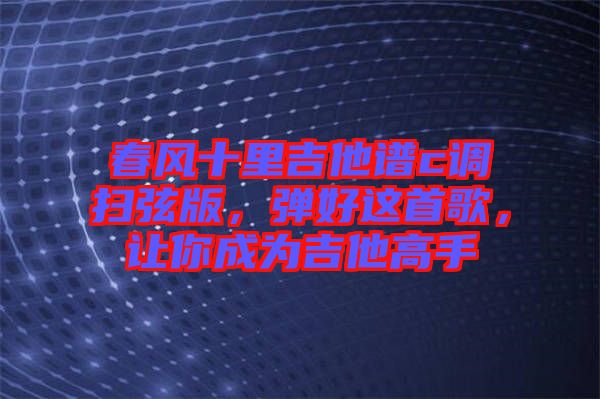春風十里吉他譜c調掃弦版，彈好這首歌，讓你成為吉他高手