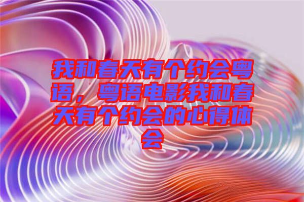 我和春天有個(gè)約會(huì)粵語(yǔ)，粵語(yǔ)電影我和春天有個(gè)約會(huì)的心得體會(huì)