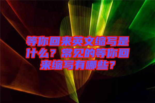 等你回來英文縮寫是什么？常見的等你回來縮寫有哪些？