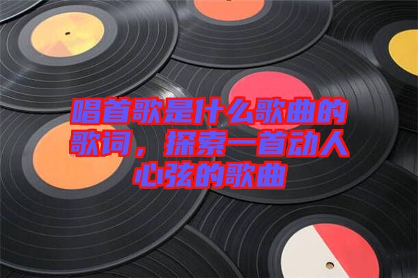 唱首歌是什么歌曲的歌詞，探索一首動(dòng)人心弦的歌曲