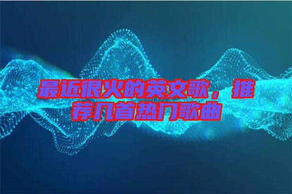 最近很火的英文歌，推薦幾首熱門歌曲