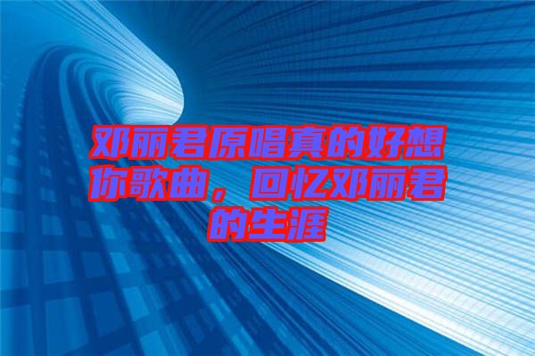 鄧麗君原唱真的好想你歌曲，回憶鄧麗君的生涯