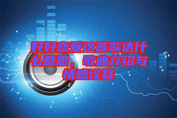 好好戀愛這首歌達什么意思，歌曲介紹與情感詮釋
