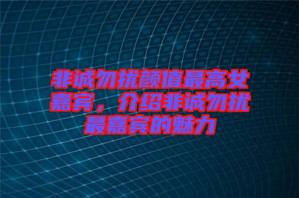 非誠(chéng)勿擾顏值最高女嘉賓，介紹非誠(chéng)勿擾最嘉賓的魅力