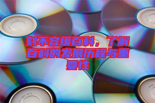 刻不容緩百科，了解百科的發(fā)展歷程與重要性