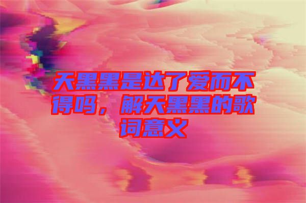 天黑黑是達了愛而不得嗎，解天黑黑的歌詞意義