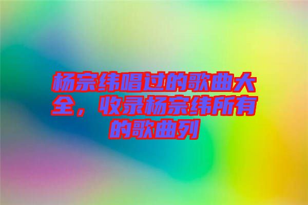 楊宗緯唱過的歌曲大全，收錄楊宗緯所有的歌曲列