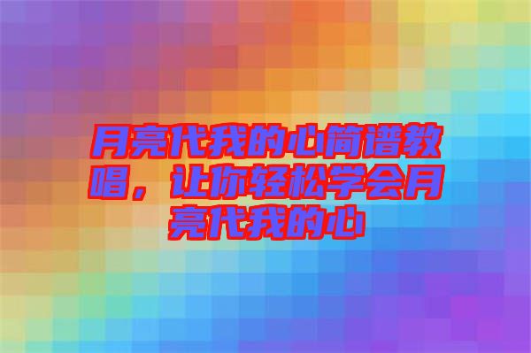 月亮代我的心簡譜教唱，讓你輕松學會月亮代我的心