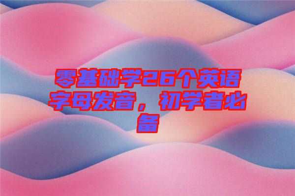 零基礎(chǔ)學(xué)26個(gè)英語字母發(fā)音，初學(xué)者必備