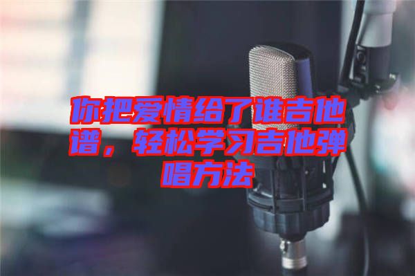 你把愛情給了誰吉他譜，輕松學習吉他彈唱方法