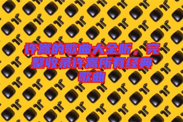 許嵩的歌曲大全聽，完整收錄許嵩所有經典歌曲