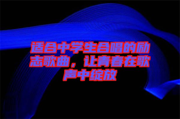 適合中學(xué)生合唱的勵(lì)志歌曲，讓青春在歌聲中綻放