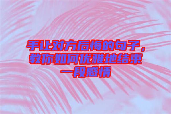 手讓對方后悔的句子，教你如何優雅地結束一段感情