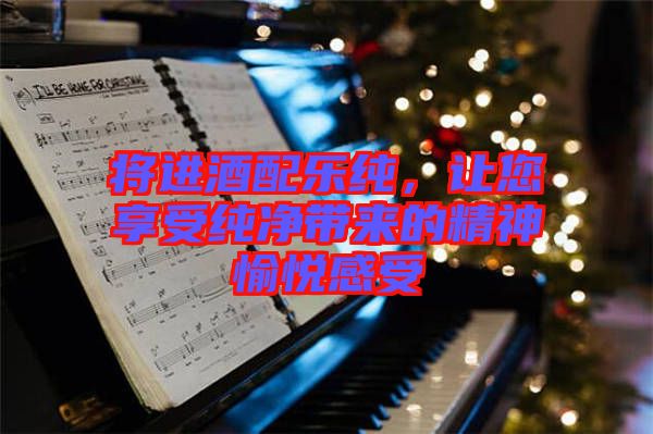 將進酒配樂純，讓您享受純凈帶來的精神愉悅感受
