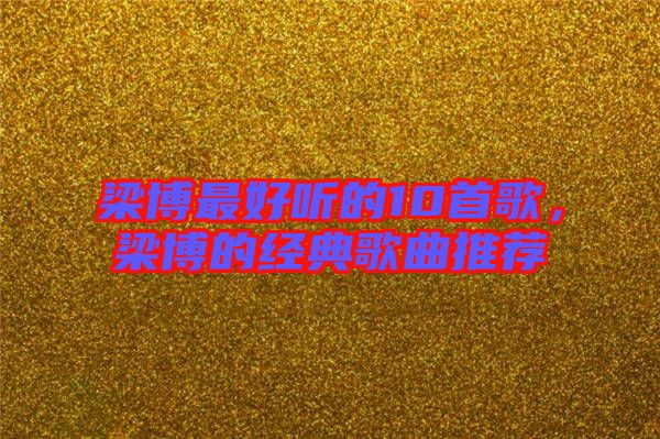 梁博最好聽的10首歌，梁博的經典歌曲推薦