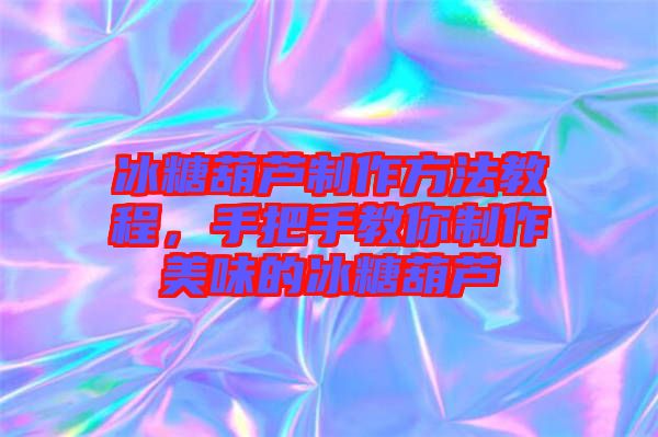 冰糖葫蘆制作方法教程，手把手教你制作美味的冰糖葫蘆