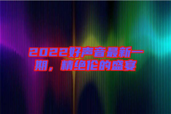 2022好聲音最新一期，精絕倫的盛宴
