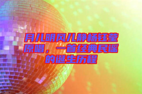 月兒明風兒靜楊鈺瑩原唱，一首經典民謠的誕生歷程