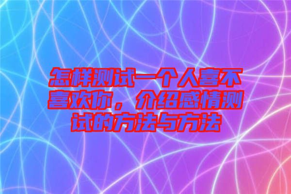 怎樣測(cè)試一個(gè)人喜不喜歡你，介紹感情測(cè)試的方法與方法