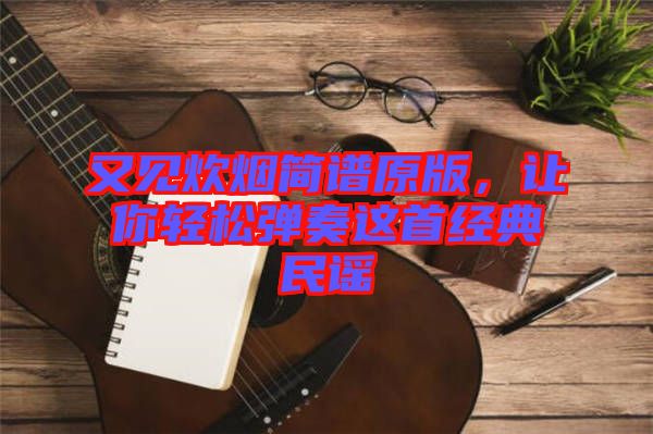 又見炊煙簡譜原版，讓你輕松彈奏這首經典民謠