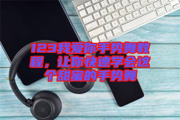 123我愛你手勢舞教程，讓你快速學會這個甜蜜的手勢舞