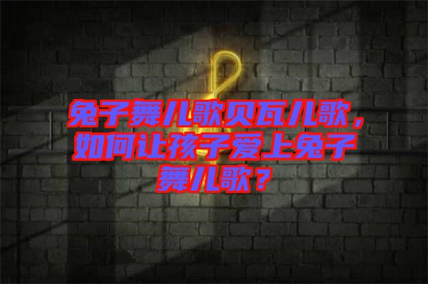 兔子舞兒歌貝瓦兒歌，如何讓孩子愛上兔子舞兒歌？