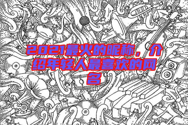 2021最火的昵稱，介紹年輕人最喜歡的網名