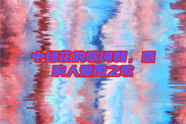 中綠花的歌詞和，唱響人愛國之歌