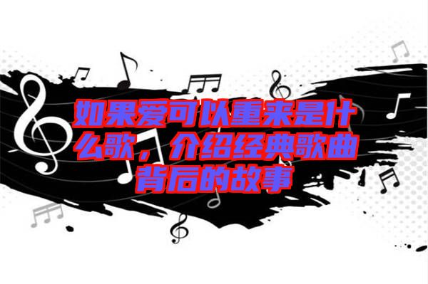 如果愛可以重來是什么歌，介紹經典歌曲背后的故事