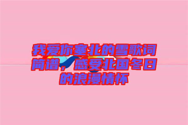 我愛你塞北的雪歌詞簡譜，感受北國冬日的浪漫情懷