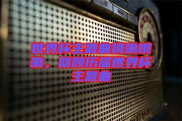 世界杯主題曲哦嘞哦嘞，回顧歷屆世界杯主題曲