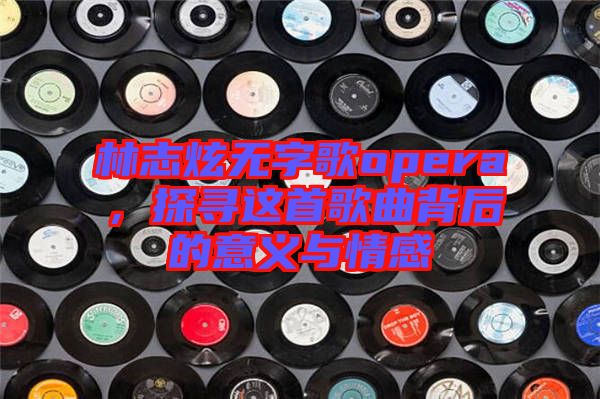 林志炫無字歌opera，探尋這首歌曲背后的意義與情感