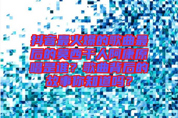 抖音最火爆的歌曲最后的莫西干人阿康原唱是誰(shuí)？歌曲背后的故事你知道嗎？