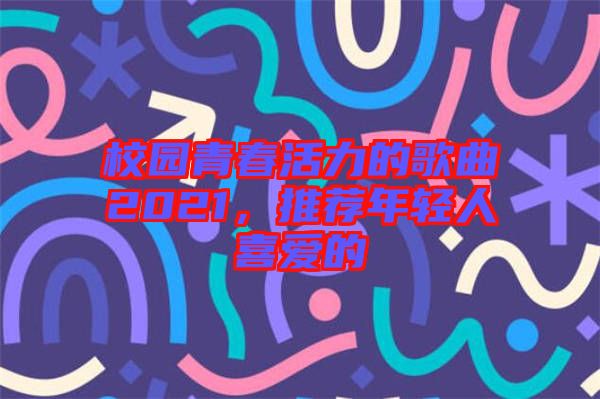 校園青春活力的歌曲2021，推薦年輕人喜愛的