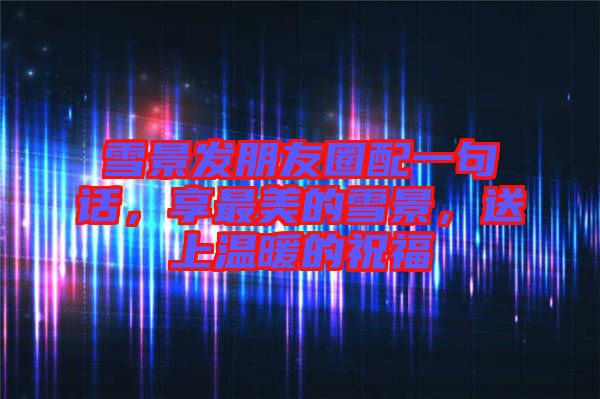 雪景發(fā)朋友圈配一句話，享最美的雪景，送上溫暖的祝福