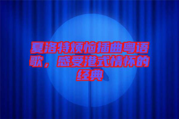 夏洛特煩惱插曲粵語歌，感受港式情懷的經典