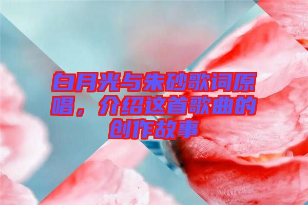 白月光與朱砂歌詞原唱，介紹這首歌曲的創作故事