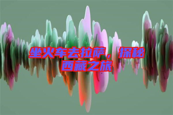 坐火車去拉薩，探秘西藏之旅