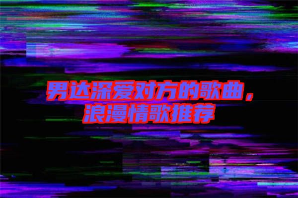 男達深愛對方的歌曲，浪漫情歌推薦