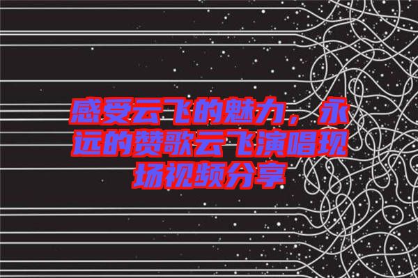 感受云飛的魅力，永遠(yuǎn)的贊歌云飛演唱現(xiàn)場視頻分享