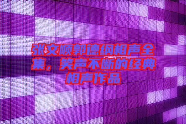 張文順郭德綱相聲全集，笑聲不斷的經(jīng)典相聲作品