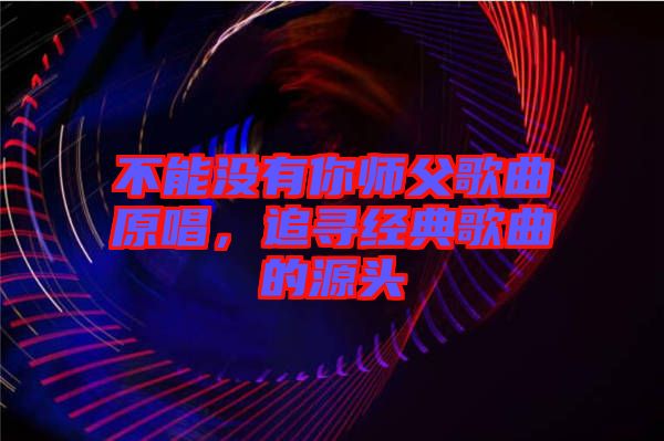 不能沒有你師父歌曲原唱，追尋經典歌曲的源頭