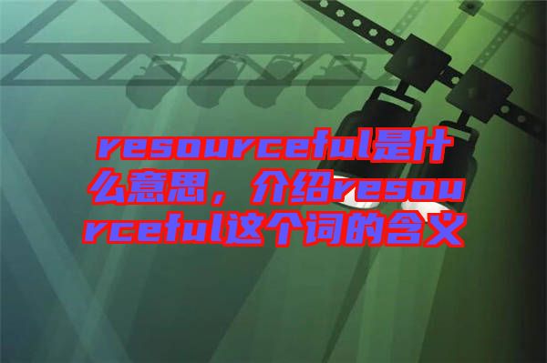 resourceful是什么意思，介紹resourceful這個詞的含義