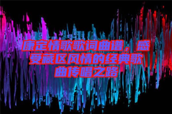 康定情歌歌詞曲譜，感受藏區(qū)風情的經(jīng)典歌曲傳唱之路